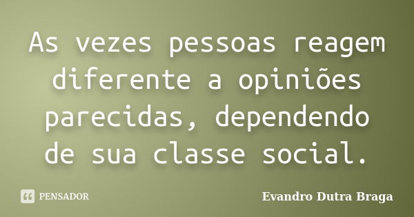 As vezes pessoas reagem diferente a opiniões parecidas, dependendo de sua classe social.... Frase de Evandro Dutra Braga.