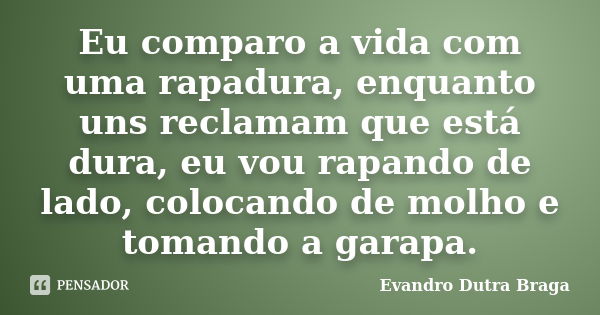 Eu comparo a vida com uma rapadura, enquanto uns reclamam que está dura, eu vou rapando de lado, colocando de molho e tomando a garapa.... Frase de Evandro Dutra Braga.