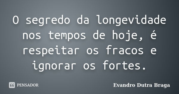 O segredo da longevidade nos tempos de hoje, é respeitar os fracos e ignorar os fortes.... Frase de Evandro Dutra Braga.