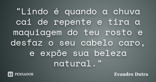 "Lindo é quando a chuva cai de repente e tira a maquiagem do teu rosto e desfaz o seu cabelo caro, e expõe sua beleza natural."... Frase de Evandro Dutra.