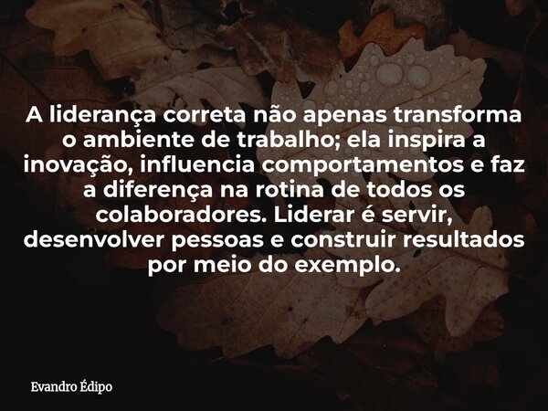 A liderança correta não apenas transforma o ambiente de trabalho; ela inspira a inovação, influencia comportamentos e faz a diferença na rotina de todos os cola... Frase de Evandro Édipo.