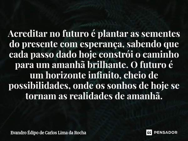 Acreditar no futuro é plantar as sementes do presente com esperança, sabendo que cada passo dado hoje constrói o caminho para um amanhã brilhante. O futuro é u... Frase de Evandro Édipo de Carlos Lima da Rocha.