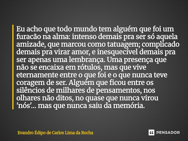 Eu acho que todo mundo tem alguém que foi um furacão na alma: intenso demais pra ser só aquela amizade, que marcou como tatuagem; complicado demais pra virar a... Frase de Evandro Édipo de Carlos Lima da Rocha.