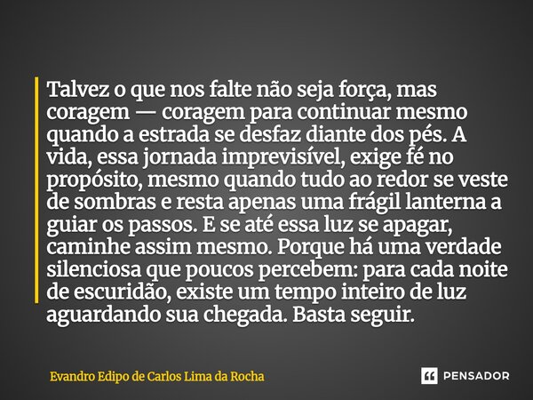Talvez o que nos falte não seja força, mas coragem — coragem para continuar mesmo quando a estrada se desfaz diante dos pés. A vida, essa jornada imprevisível,... Frase de Evandro Édipo de Carlos Lima da Rocha.