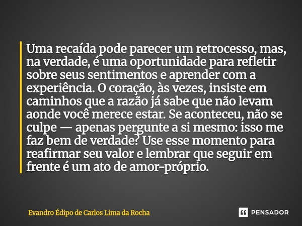 Uma recaída pode parecer um retrocesso, mas, na verdade, é uma oportunidade para refletir sobre seus sentimentos e aprender com a experiência. O coração, às ve... Frase de Evandro Édipo de Carlos Lima da Rocha.