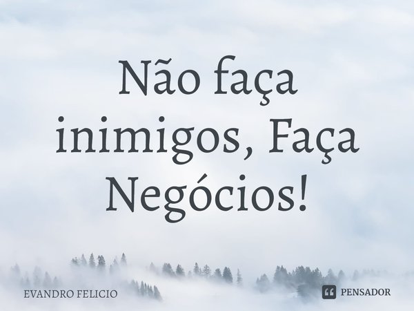 Não faça inimigos, Faça Negócios!⁠... Frase de EVANDRO FELICIO.