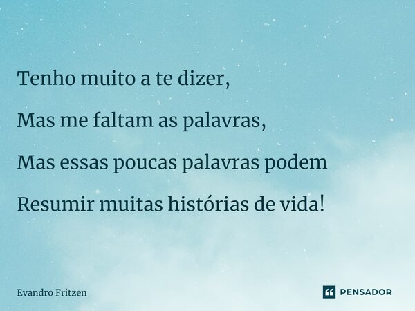 ⁠⁠Tenho muito a te dizer, Mas me faltam as palavras, Mas essas poucas palavras podem Resumir muitas histórias de vida!... Frase de Evandro Fritzen.