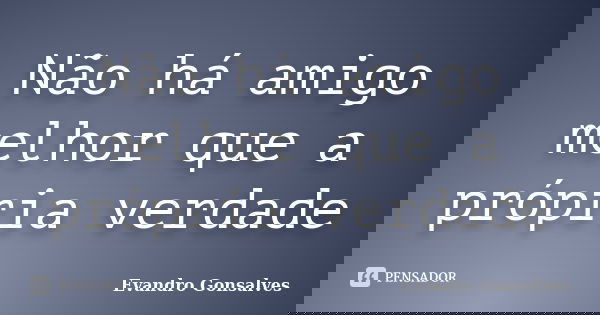 Não há amigo melhor que a própria verdade... Frase de Evandro Gonsalves.