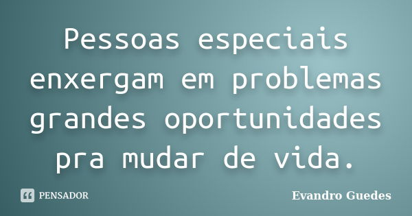 Pessoas especiais enxergam em problemas grandes oportunidades para mudar de vida.... Frase de Evandro Guedes.