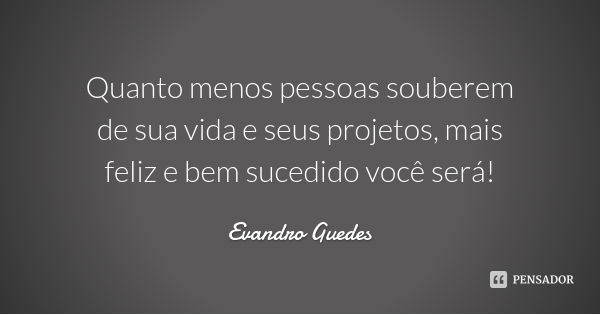 Quanto menos pessoas souberem de sua vida e seus projetos, mais feliz e bem sucedido você será!... Frase de Evandro Guedes.