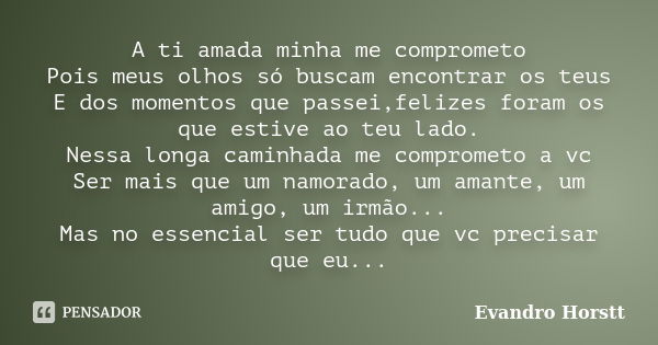 A ti amada minha me comprometo Pois meus olhos só buscam encontrar os teus E dos momentos que passei,felizes foram os que estive ao teu lado. Nessa longa caminh... Frase de Evandro Horstt.