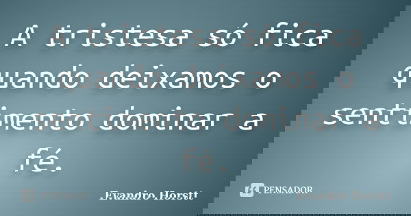 A tristesa só fica quando deixamos o sentimento dominar a fé.... Frase de Evandro Horstt.