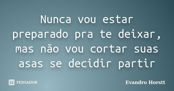 Nunca vou estar preparado pra te deixar, mas não vou cortar suas asas se decidir partir... Frase de Evandro Horstt.