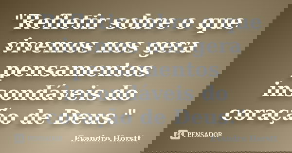 "Refletir sobre o que vivemos nos gera pensamentos insondáveis do coração de Deus."... Frase de Evandro Horstt.