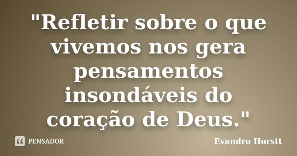 "Refletir sobre o que vivemos nos gera pensamentos insondáveis do coração de Deus."... Frase de Evandro Horstt.