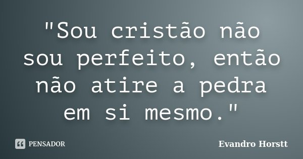 "Sou cristão não sou perfeito, então não atire a pedra em si mesmo."... Frase de Evandro Horstt.