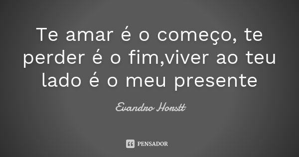 Te amar é o começo, te perder é o fim,viver ao teu lado é o meu presente... Frase de Evandro Horstt.