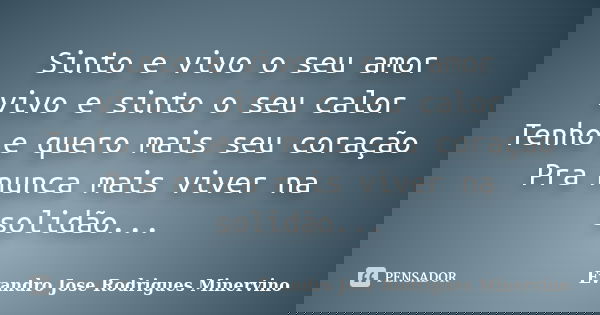 Sinto e vivo o seu amor vivo e sinto o seu calor Tenho e quero mais seu coração Pra nunca mais viver na solidão...... Frase de Evandro Jose Rodrigues Minervino.