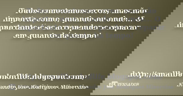 Todos cometemos erros, mas não importa como, quando ou onde... O importante é se arrepender e reparar em quanto há tempo! http://smallbookoflife.blogspot.com/... Frase de Evandro Jose Rodrigues Minervino.