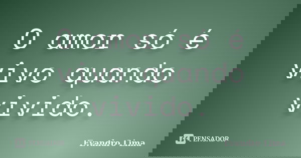 O amor só é vivo quando vivido.... Frase de Evandro Lima.