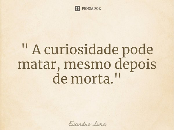 ⁠" A curiosidade pode matar, mesmo depois de morta."... Frase de Evandro Lima.