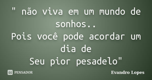 " não viva em um mundo de sonhos.. Pois você pode acordar um dia de Seu pior pesadelo"... Frase de Evandro Lopes.