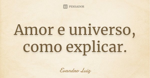 Amor e universo, como explicar.... Frase de Evandro Luiz.