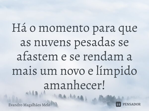 ⁠Há o momento para que as nuvens pesadas se afastem e se rendam a mais um novo e límpido amanhecer!... Frase de Evandro Magalhães Melo.