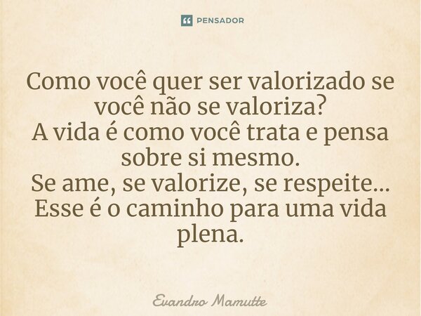 Como você quer ser valorizado se você não se valoriza? A vida é como você trata e pensa sobre si mesmo. Se ame, se valorize, se respeite... Esse é o caminho par... Frase de Evandro Mamutte.