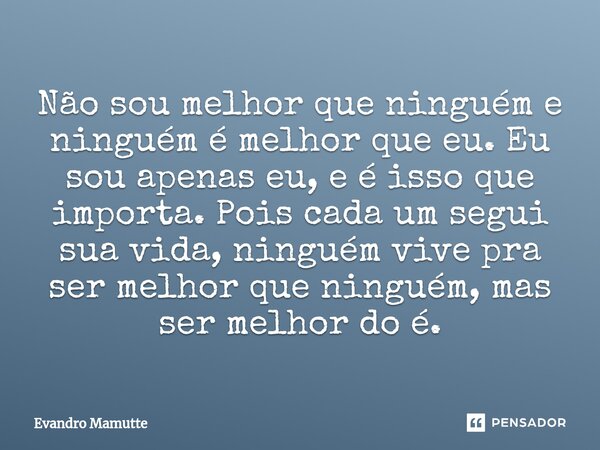 Não sou melhor que ninguém e ninguém é melhor que eu. Eu sou apenas eu, e é isso que importa. Pois cada um segui sua vida, ninguém vive pra ser melhor que ningu... Frase de Evandro Mamutte.