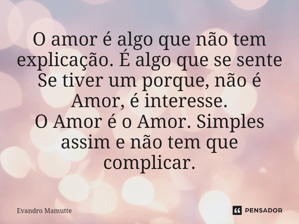 ⁠O amor é algo que não tem explicação. É algo que se sente Se tiver um porque, não é Amor, é interesse. O Amor é o Amor. Simples assim e não tem que complicar.... Frase de Evandro Mamutte.