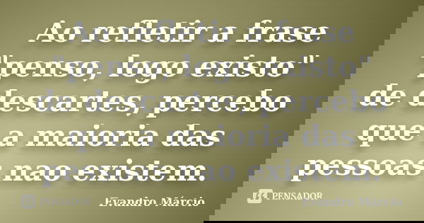 Ao refletir a frase "penso, logo existo" de descartes, percebo que a maioria das pessoas nao existem.... Frase de Evandro Márcio.