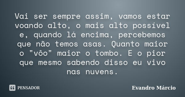 Vai ser sempre assim, vamos estar voando alto, o mais alto possível e, quando lá encima, percebemos que não temos asas. Quanto maior o "vôo" maior o t... Frase de Evandro Márcio.