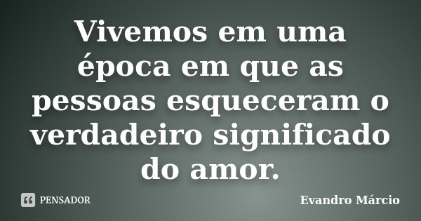 Vivemos em uma época em que as pessoas esqueceram o verdadeiro significado do amor.... Frase de Evandro Márcio.