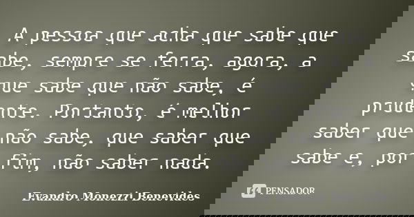 A pessoa que acha que sabe que sabe, sempre se ferra, agora, a que sabe que não sabe, é prudente. Portanto, é melhor saber que não sabe, que saber que sabe e, p... Frase de Evandro Monezzi Benevides.