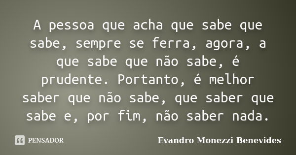 A pessoa que acha que sabe que sabe, sempre se ferra, agora, a que sabe que não sabe, é prudente. Portanto, é melhor saber que não sabe, que saber que sabe e, p... Frase de Evandro Monezzi Benevides.