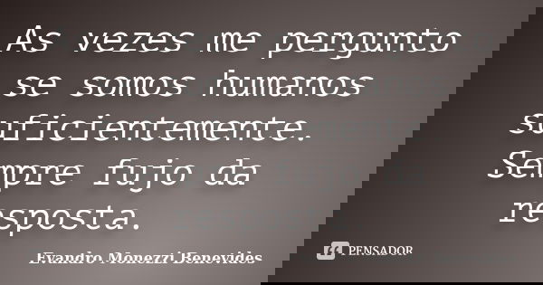 As vezes me pergunto se somos humanos suficientemente. Sempre fujo da resposta.... Frase de Evandro Monezzi Benevides.