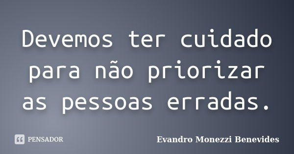 Devemos ter cuidado para não priorizar as pessoas erradas.... Frase de Evandro Monezzi Benevides.