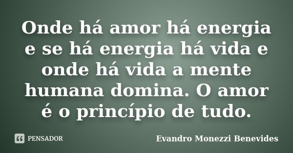 Onde há amor há energia e se há energia há vida e onde há vida a mente humana domina. O amor é o princípio de tudo.... Frase de Evandro Monezzi Benevides.