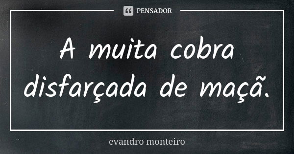 A muita cobra disfarçada de maçã.... Frase de Evandro Monteiro.