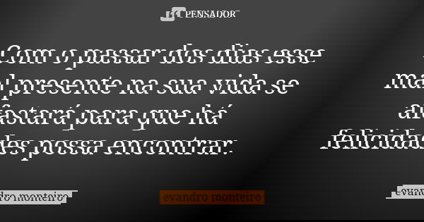 Com o passar dos dias esse mal presente na sua vida se afastará para que há felicidades possa encontrar.... Frase de Evandro Monteiro.