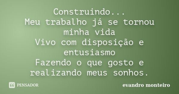 Construindo... Meu trabalho já se tornou minha vida Vivo com disposição e entusiasmo Fazendo o que gosto e realizando meus sonhos.... Frase de evandro monteiro.