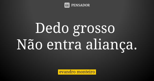 Dedo grosso Não entra aliança.... Frase de Evandro Monteiro.