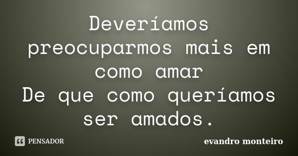 Deveríamos preocuparmos mais em como amar De que como queríamos ser amados.... Frase de evandro monteiro.