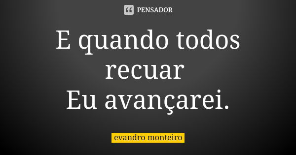 E quando todos recuar Eu avançarei.... Frase de Evandro Monteiro.