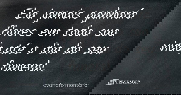 Ela jamais ganhará flores em toda sua vida,até o dia do seu funeral.... Frase de Evandro Monteiro.