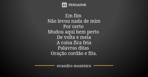 Em fim Não levou nada de mim Por certo Mudou aqui bem perto De volta e meia A coisa fica feia Palavras ditas Oração cordão e fita.... Frase de Evandro Monteiro.