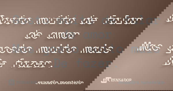 Gosto muito de falar de amor Mas gosto muito mais De fazer.... Frase de Evandro monteiro.