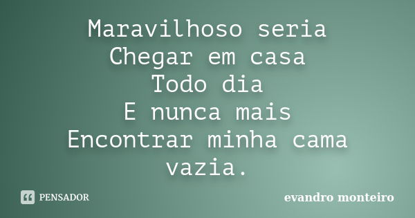 Maravilhoso seria Chegar em casa Todo dia E nunca mais Encontrar minha cama vazia.... Frase de evandro monteiro.