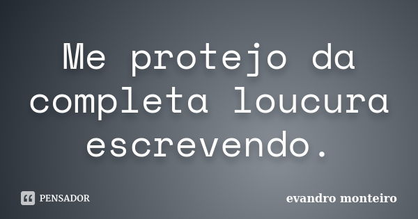 Me protejo da completa loucura escrevendo.... Frase de evandro monteiro.